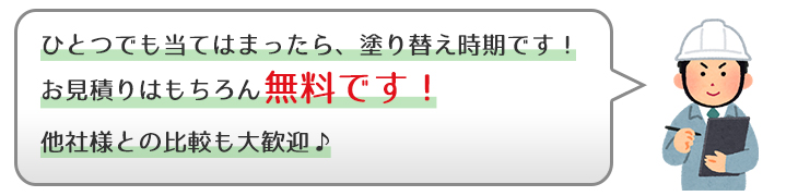 ひとつでも当てはまったら塗り替え時期です。お見積りはもちろん無料!他社様との比較も大歓迎♪